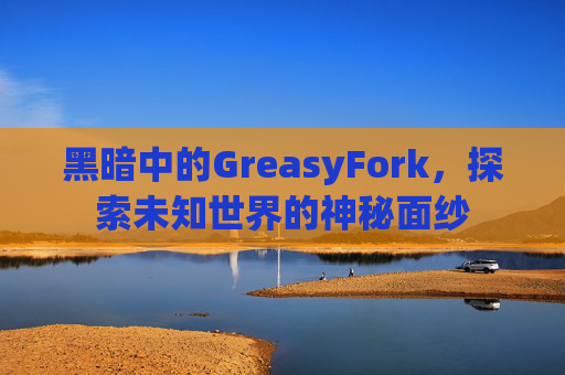 黑暗中的GreasyFork,探索未知世界的神秘面纱 黑暗中的GreasyFork,探索未知世界的神秘面纱